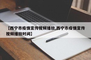 【西宁市疫情宣传视频播放,西宁市疫情宣传视频播放时间】