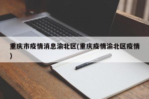重庆市疫情消息渝北区(重庆疫情渝北区疫情)