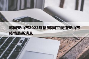 韩国安山市2022疫情/韩国京畿道安山市疫情最新消息