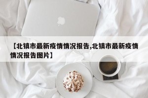 【北镇市最新疫情情况报告,北镇市最新疫情情况报告图片】