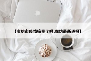 【廊坊市疫情摘星了吗,廊坊最新通报】