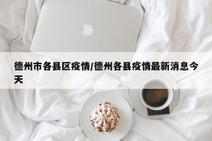 德州市各县区疫情/德州各县疫情最新消息今天