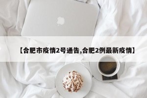 【合肥市疫情2号通告,合肥2例最新疫情】