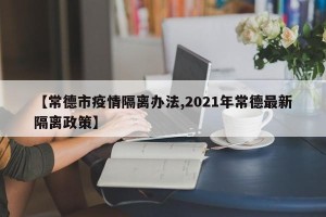 【常德市疫情隔离办法,2021年常德最新隔离政策】