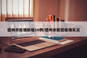 德州市疫情新增10例/德州市新冠疫情实况
