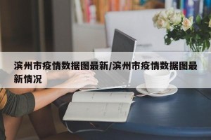 滨州市疫情数据图最新/滨州市疫情数据图最新情况