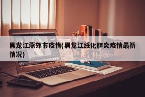 黑龙江燕郊市疫情(黑龙江绥化肺炎疫情最新情况)
