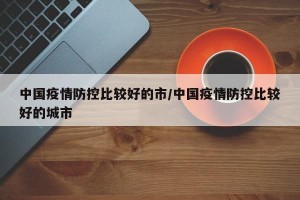 中国疫情防控比较好的市/中国疫情防控比较好的城市