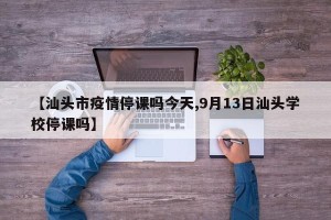 【汕头市疫情停课吗今天,9月13日汕头学校停课吗】
