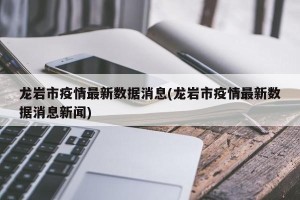 龙岩市疫情最新数据消息(龙岩市疫情最新数据消息新闻)