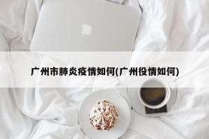广州市肺炎疫情如何(广州役情如何)