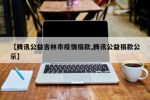 【腾讯公益吉林市疫情捐款,腾讯公益捐款公示】