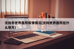 沈阳市世界医院疫情情况(沈阳世界医院在什么地方)