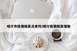 喀什市疫情隔离点条件/喀什疫情隔离措施