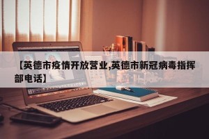 【英德市疫情开放营业,英德市新冠病毒指挥部电话】
