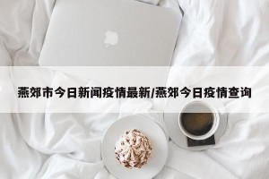 燕郊市今日新闻疫情最新/燕郊今日疫情查询