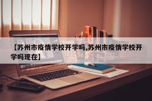 【苏州市疫情学校开学吗,苏州市疫情学校开学吗现在】