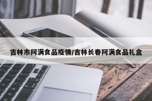 吉林市阿满食品疫情/吉林长春阿满食品礼盒