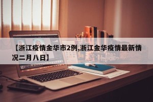 【浙江疫情金华市2例,浙江金华疫情最新情况二月八日】