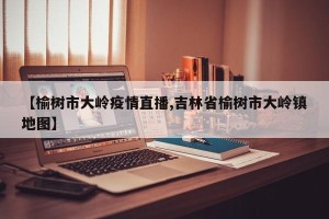 【榆树市大岭疫情直播,吉林省榆树市大岭镇地图】