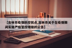 【吉林市疫情防控拐点,吉林市关于在疫情期间实施严格管控措施的公告】