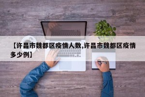 【许昌市魏都区疫情人数,许昌市魏都区疫情多少例】