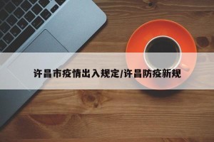 许昌市疫情出入规定/许昌防疫新规