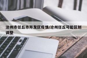 沧州市任丘市开发区疫情/沧州任丘可能区划调整