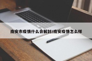 南安市疫情什么会解封/南安疫情怎么样