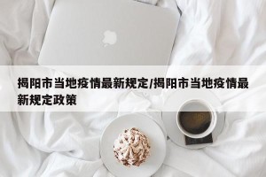 揭阳市当地疫情最新规定/揭阳市当地疫情最新规定政策