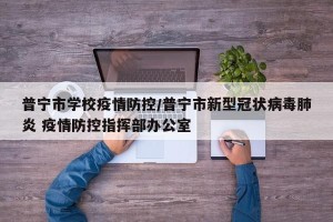 普宁市学校疫情防控/普宁市新型冠状病毒肺炎 疫情防控指挥部办公室