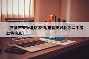 【东营市安兴北区疫情,东营安兴北区二手房出售信息】
