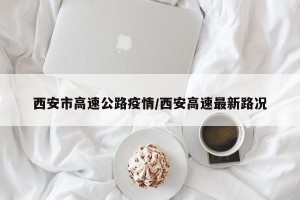 西安市高速公路疫情/西安高速最新路况