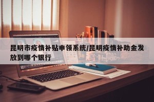 昆明市疫情补贴申领系统/昆明疫情补助金发放到哪个银行