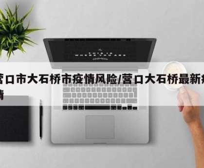 营口市大石桥市疫情风险/营口大石桥最新疫情