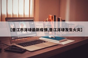 【晋江市洋埭最新疫情,晋江洋埭发生火灾】