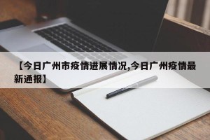 【今日广州市疫情进展情况,今日广州疫情最新通报】
