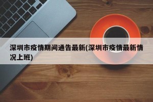 深圳市疫情期间通告最新(深圳市疫情最新情况上班)
