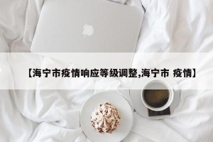【海宁市疫情响应等级调整,海宁市 疫情】