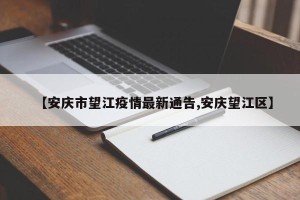 【安庆市望江疫情最新通告,安庆望江区】