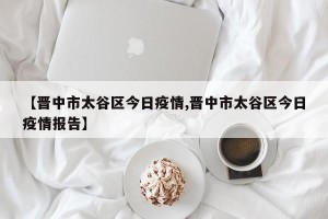【晋中市太谷区今日疫情,晋中市太谷区今日疫情报告】