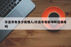 许昌市有多少疫情人/许昌市有新增新冠病毒吗