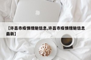 【许昌市疫情措施信息,许昌市疫情措施信息最新】