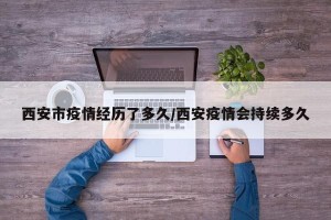 西安市疫情经历了多久/西安疫情会持续多久