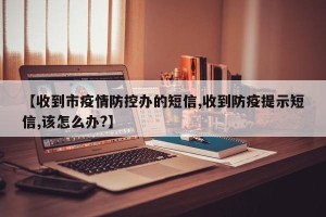 【收到市疫情防控办的短信,收到防疫提示短信,该怎么办?】