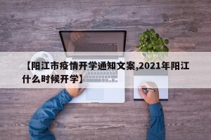 【阳江市疫情开学通知文案,2021年阳江什么时候开学】