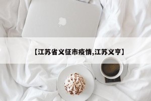【江苏省义征市疫情,江苏义亨】