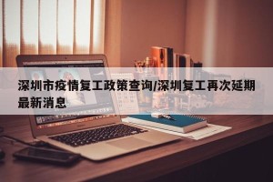 深圳市疫情复工政策查询/深圳复工再次延期最新消息