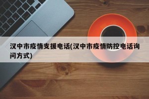 汉中市疫情支援电话(汉中市疫情防控电话询问方式)