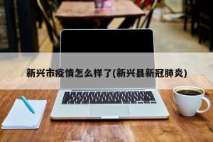 新兴市疫情怎么样了(新兴县新冠肺炎)